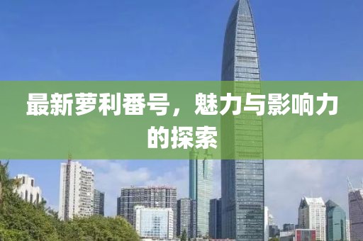 最新萝利番号，魅力与影响力的探索
