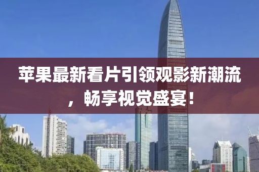 苹果最新看片引领观影新潮流，畅享视觉盛宴！