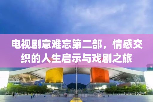 电视剧意难忘第二部，情感交织的人生启示与戏剧之旅