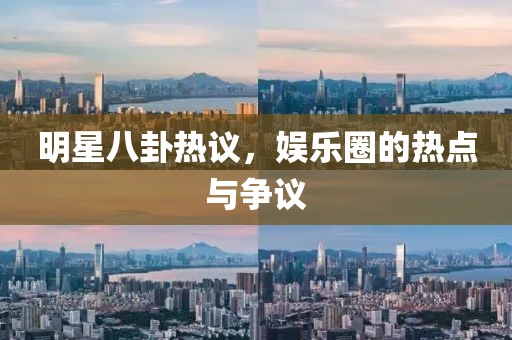 明星八卦热议，娱乐圈的热点与争议