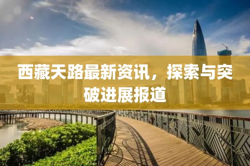西藏天路最新资讯，探索与突破进展报道