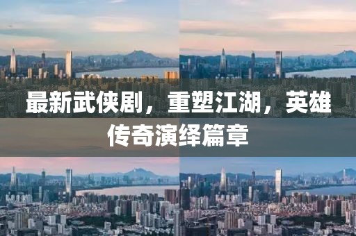 最新武侠剧，重塑江湖，英雄传奇演绎篇章