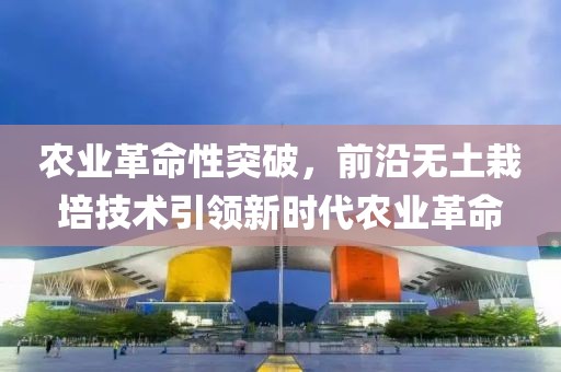 农业革命性突破，前沿无土栽培技术引领新时代农业革命