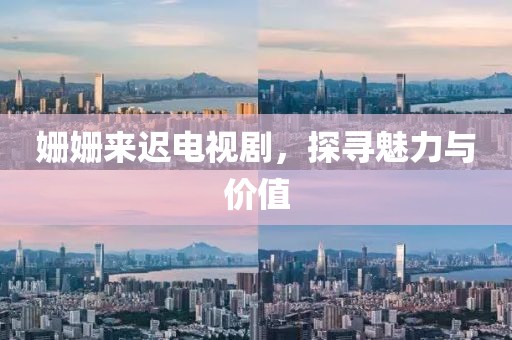 姗姗来迟电视剧，探寻魅力与价值