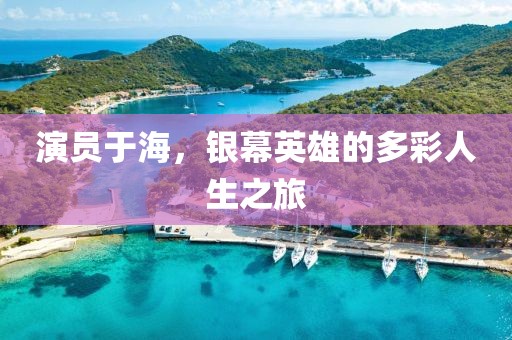 演员于海，银幕英雄的多彩人生之旅
