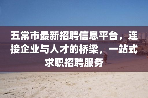 五常市最新招聘信息平台，连接企业与人才的桥梁，一站式求职招聘服务