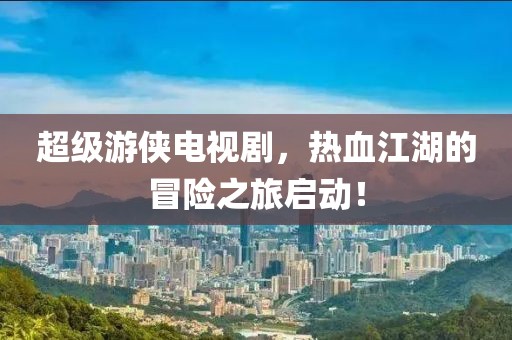 超级游侠电视剧，热血江湖的冒险之旅启动！
