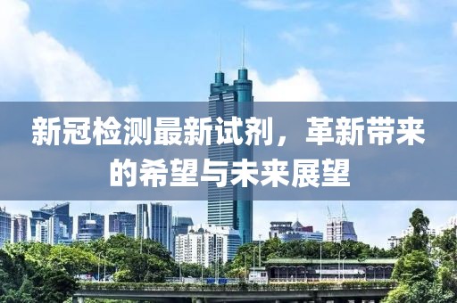 新冠检测最新试剂，革新带来的希望与未来展望