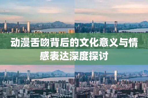 动漫舌吻背后的文化意义与情感表达深度探讨