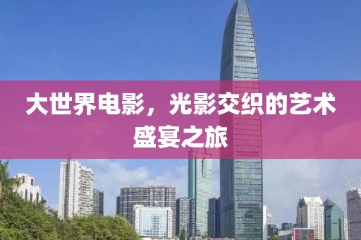 大世界电影，光影交织的艺术盛宴之旅