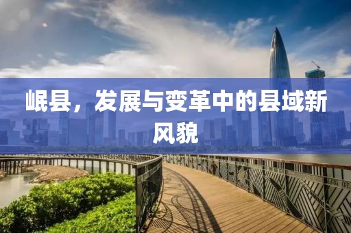 岷县，发展与变革中的县域新风貌