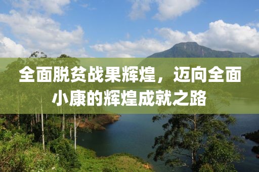 全面脱贫战果辉煌，迈向全面小康的辉煌成就之路