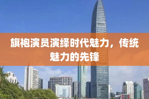 旗袍演员演绎时代魅力，传统魅力的先锋