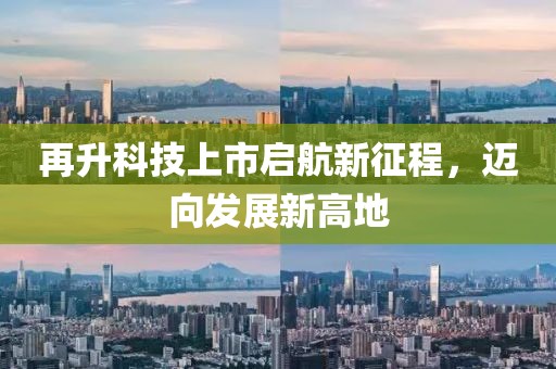 再升科技上市启航新征程，迈向发展新高地