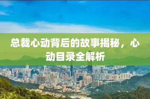 总裁心动背后的故事揭秘，心动目录全解析