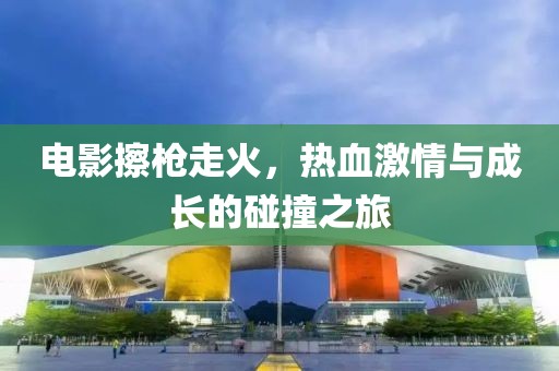 电影擦枪走火，热血激情与成长的碰撞之旅