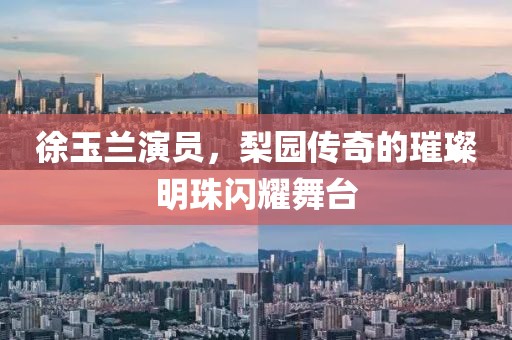 徐玉兰演员，梨园传奇的璀璨明珠闪耀舞台