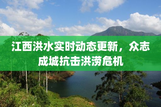 江西洪水实时动态更新，众志成城抗击洪涝危机