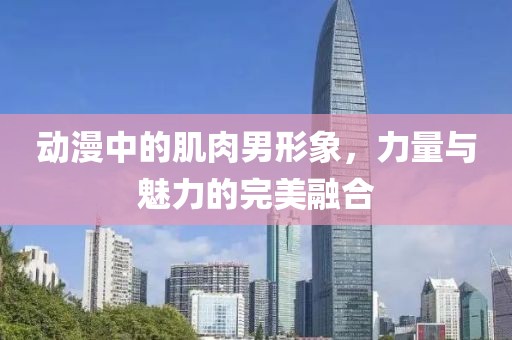 动漫中的肌肉男形象，力量与魅力的完美融合