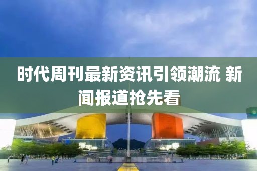 时代周刊最新资讯引领潮流 新闻报道抢先看