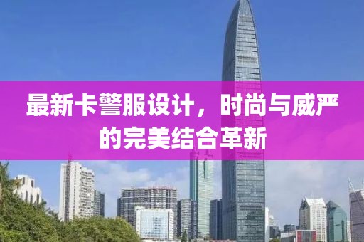最新卡警服设计，时尚与威严的完美结合革新