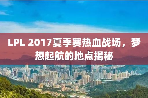 LPL 2017夏季赛热血战场，梦想起航的地点揭秘
