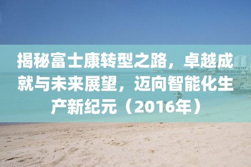 揭秘富士康转型之路，卓越成就与未来展望，迈向智能化生产新纪元（2016年）