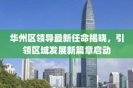 华州区领导最新任命揭晓，引领区域发展新篇章启动