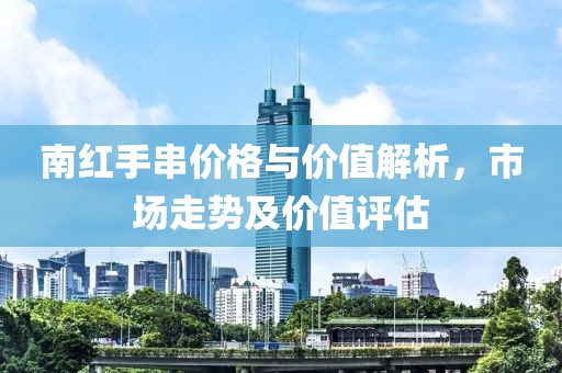 南红手串价格与价值解析，市场走势及价值评估