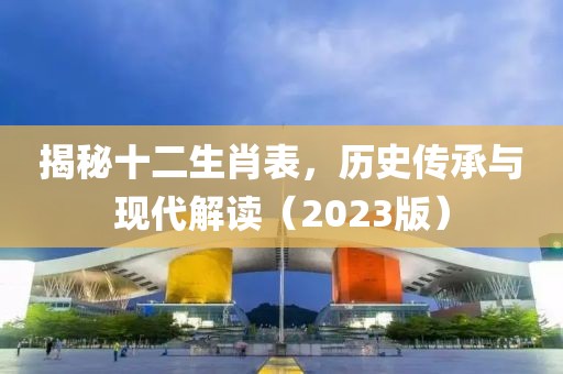 揭秘十二生肖表，历史传承与现代解读（2023版）