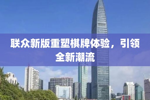 联众新版重塑棋牌体验，引领全新潮流