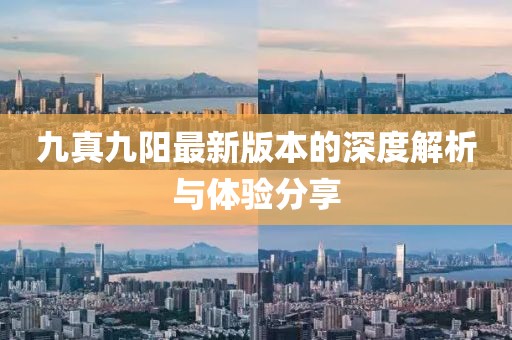 九真九阳最新版本的深度解析与体验分享