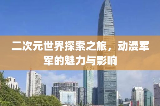 二次元世界探索之旅，动漫军军的魅力与影响