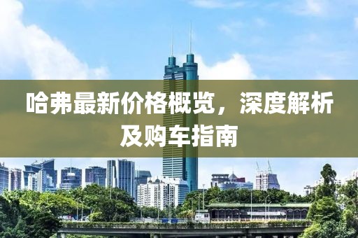 哈弗最新价格概览，深度解析及购车指南