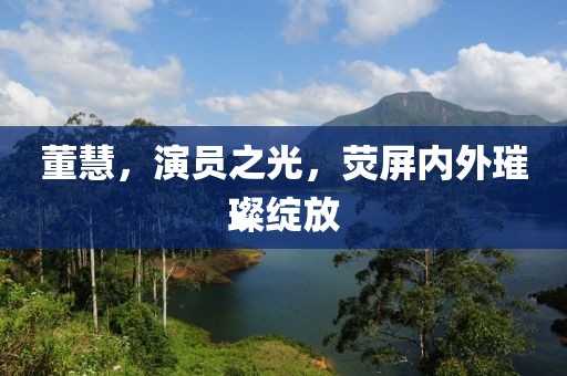 董慧，演员之光，荧屏内外璀璨绽放