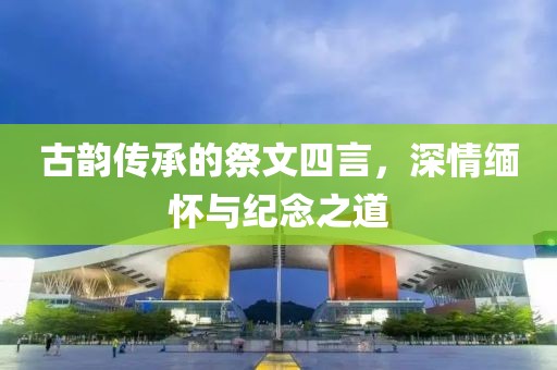古韵传承的祭文四言，深情缅怀与纪念之道