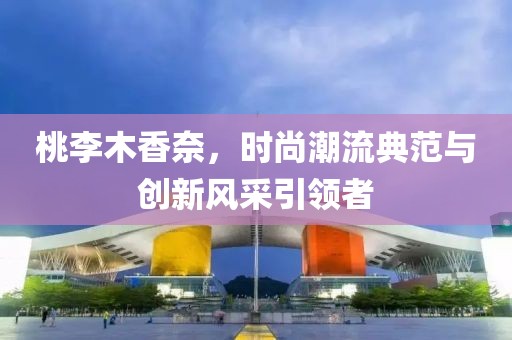 桃李木香奈，时尚潮流典范与创新风采引领者