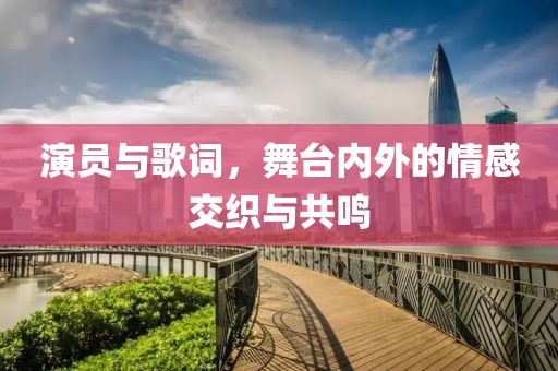 演员与歌词，舞台内外的情感交织与共鸣
