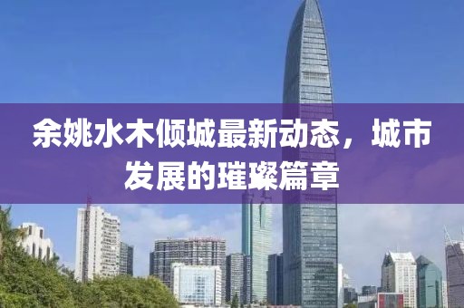 余姚水木倾城最新动态，城市发展的璀璨篇章