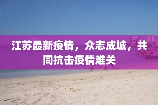 江苏最新疫情，众志成城，共同抗击疫情难关