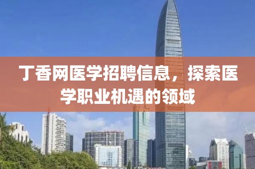 丁香网医学招聘信息，探索医学职业机遇的领域