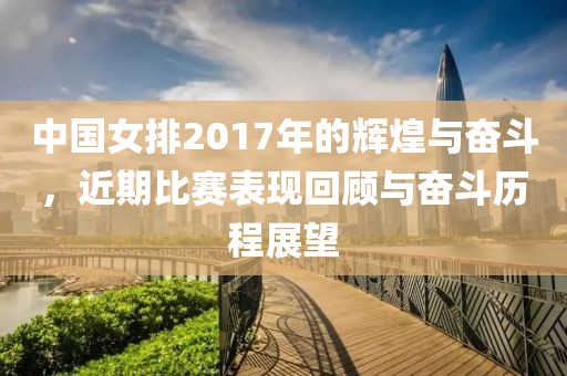 中国女排2017年的辉煌与奋斗，近期比赛表现回顾与奋斗历程展望