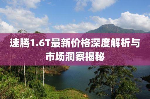 速腾1.6T最新价格深度解析与市场洞察揭秘