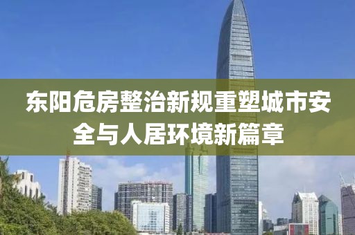 东阳危房整治新规重塑城市安全与人居环境新篇章