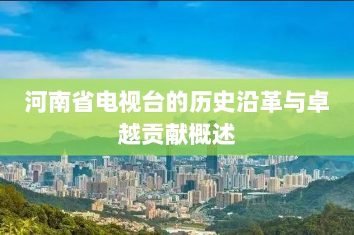 河南省电视台的历史沿革与卓越贡献概述