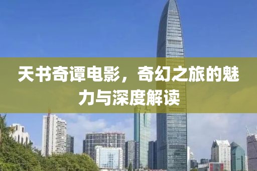天书奇谭电影，奇幻之旅的魅力与深度解读