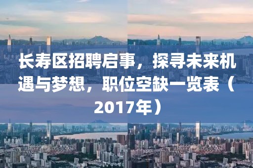 长寿区招聘启事，探寻未来机遇与梦想，职位空缺一览表（2017年）