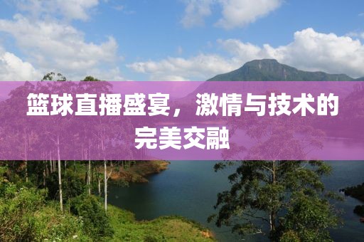篮球直播盛宴，激情与技术的完美交融