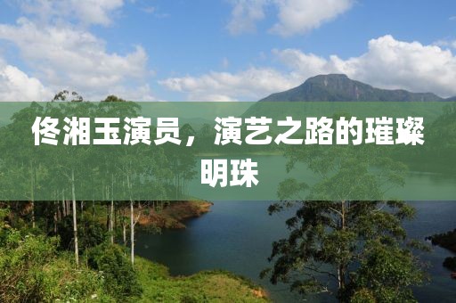 佟湘玉演员，演艺之路的璀璨明珠