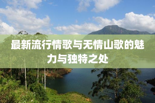 最新流行情歌与无情山歌的魅力与独特之处